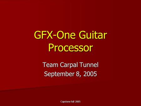 Capstone Fall 2005 GFX-One Guitar Processor Team Carpal Tunnel September 8, 2005.