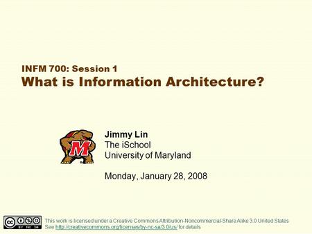 INFM 700: Session 1 What is Information Architecture? Jimmy Lin The iSchool University of Maryland Monday, January 28, 2008 This work is licensed under.