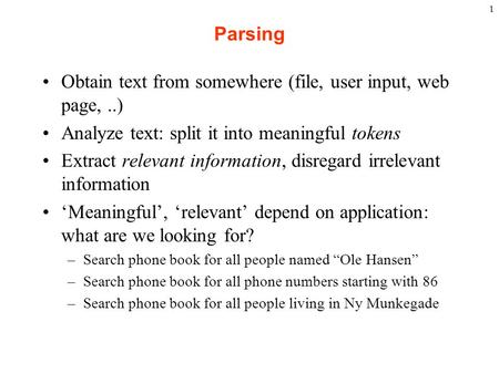 1 Parsing Obtain text from somewhere (file, user input, web page,..) Analyze text: split it into meaningful tokens Extract relevant information, disregard.