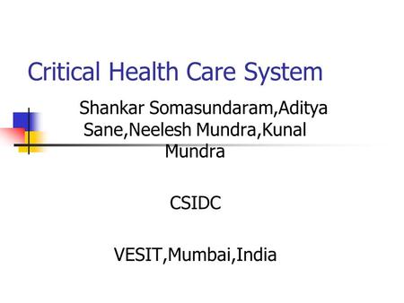 Critical Health Care System Shankar Somasundaram,Aditya Sane,Neelesh Mundra,Kunal Mundra CSIDC VESIT,Mumbai,India.