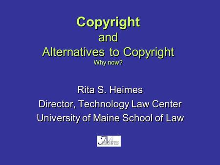 Copyright and Alternatives to Copyright Why now? Rita S. Heimes Director, Technology Law Center University of Maine School of Law Rita S. Heimes Director,