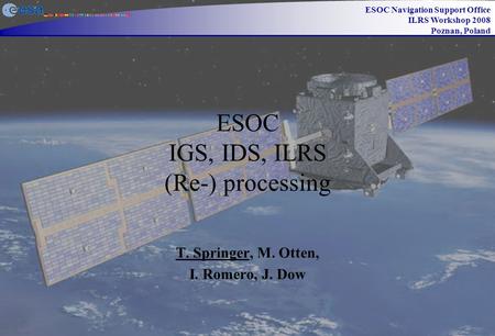 ESOC Navigation Support Office ILRS Workshop 2008 Poznan, Poland ESOC IGS, IDS, ILRS (Re-) processing T. Springer, M. Otten, I. Romero, J. Dow.