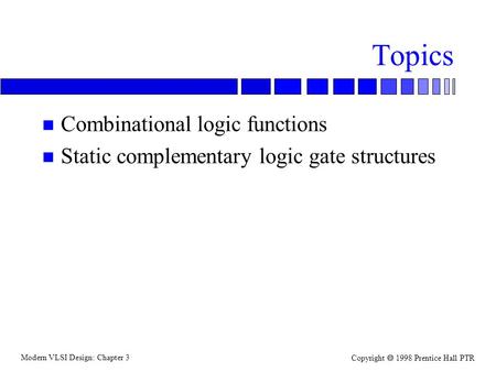 Modern VLSI Design: Chapter 3 Copyright  1998 Prentice Hall PTR Topics n Combinational logic functions n Static complementary logic gate structures.