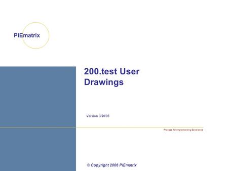 Process for Implementing Excellence PIEmatrix 200.test User Drawings Version 3/20/05 © Copyright 2006 PIEmatrix.