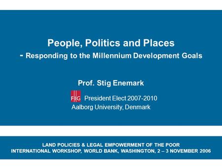 People, Politics and Places - Responding to the Millennium Development Goals Prof. Stig Enemark President Elect 2007-2010 Aalborg University, Denmark LAND.