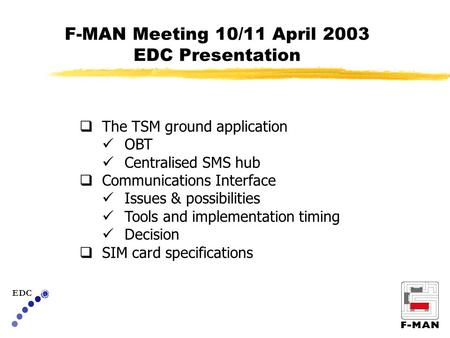 F-MAN Meeting 10/11 April 2003 EDC Presentation EDC  The TSM ground application OBT Centralised SMS hub  Communications Interface Issues & possibilities.