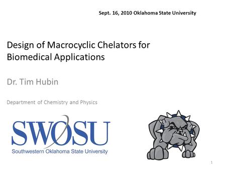 1 Design of Macrocyclic Chelators for Biomedical Applications Dr. Tim Hubin Department of Chemistry and Physics Sept. 16, 2010 Oklahoma State University.