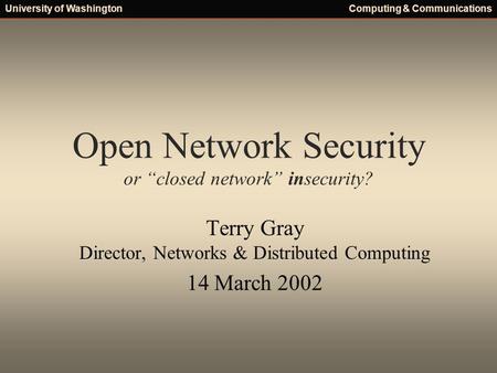 University of WashingtonComputing & Communications Open Network Security or “closed network” insecurity? Terry Gray Director, Networks & Distributed Computing.