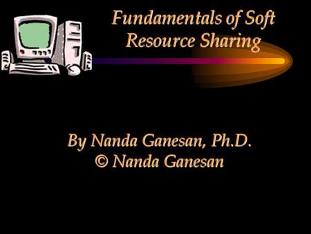 Fundamentals of Soft Resource Sharing By Nanda Ganesan, Ph.D. © Nanda Ganesan.