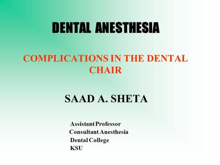 DENTAL ANESTHESIA COMPLICATIONS IN THE DENTAL CHAIR SAAD A. SHETA Assistant Professor Consultant Anesthesia Dental College KSU.