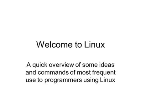 Welcome to Linux A quick overview of some ideas and commands of most frequent use to programmers using Linux.