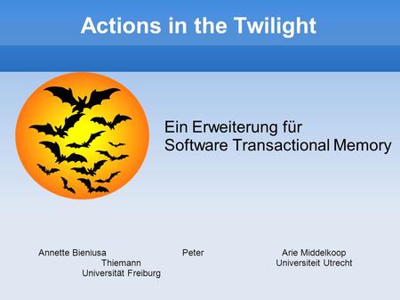 Actions in the Twilight Ein Erweiterung für Software Transactional Memory Annette Bieniusa Peter Thiemann Universität Freiburg Arie Middelkoop Universiteit.