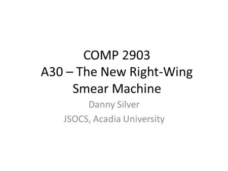 COMP 2903 A30 – The New Right-Wing Smear Machine Danny Silver JSOCS, Acadia University.