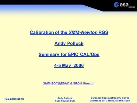 European Space Astronomy Centre Villafranca del Castillo, Madrid, Spain Andy Pollock XMM-Newton SOC RGS calibration Calibration of the XMM-Newton RGS Andy.