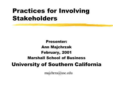 Practices for Involving Stakeholders Presenter: Ann Majchrzak February, 2001 Marshall School of Business University of Southern California