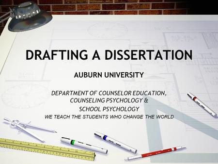 DRAFTING A DISSERTATION AUBURN UNIVERSITY DEPARTMENT OF COUNSELOR EDUCATION, COUNSELING PSYCHOLOGY & SCHOOL PSYCHOLOGY WE TEACH THE STUDENTS WHO CHANGE.