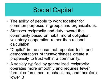 Social Capital The ability of people to work together for common purposes in groups and organizations. Stresses reciprocity and duty toward the community.