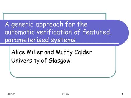 28/6/05 ICFI05 1 A generic approach for the automatic verification of featured, parameterised systems Alice Miller and Muffy Calder University of Glasgow.