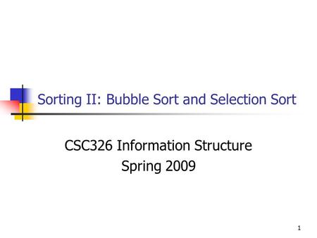 1 Sorting II: Bubble Sort and Selection Sort CSC326 Information Structure Spring 2009.