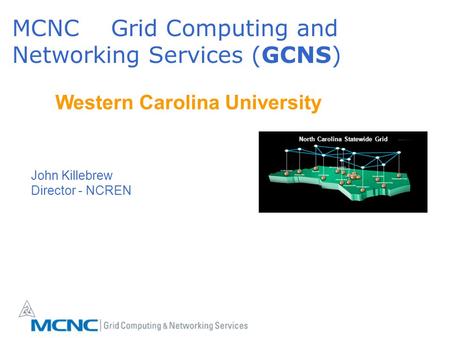 MCNC Grid Computing and Networking Services (GCNS) North Carolina Statewide Grid Western Carolina University John Killebrew Director - NCREN.