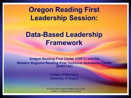 1 Oregon Reading First Leadership Session: Data-Based Leadership Framework Oregon Reading First Center (ORFC) and the Western Regional Reading First Technical.