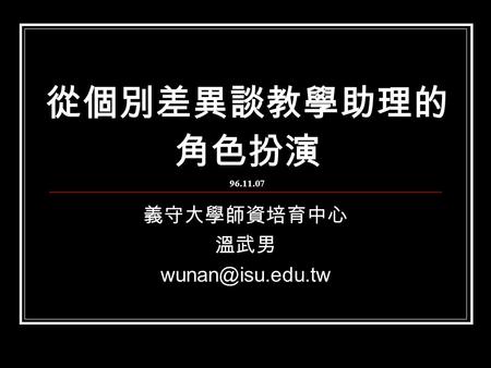 從個別差異談教學助理的 角色扮演 96.11.07 義守大學師資培育中心 溫武男