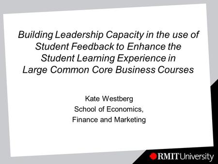 Building Leadership Capacity in the use of Student Feedback to Enhance the Student Learning Experience in Large Common Core Business Courses Kate Westberg.