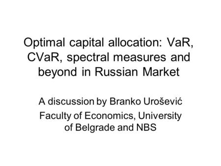 Optimal capital allocation: VaR, CVaR, spectral measures and beyond in Russian Market A discussion by Branko Urošević Faculty of Economics, University.