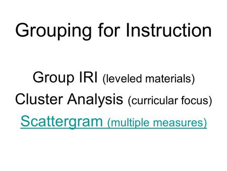 Grouping for Instruction Group IRI (leveled materials) Cluster Analysis (curricular focus) Scattergram (multiple measures)