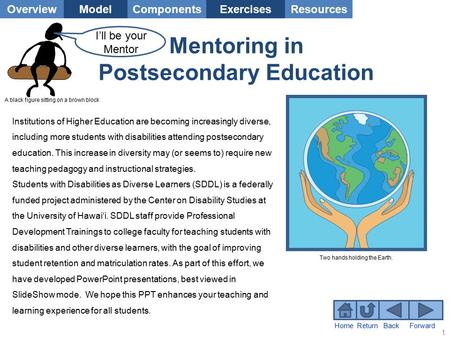 ForwardBackReturnHome OverviewModelComponentsResourcesExercises Two hands holding the Earth. 1 Mentoring in Postsecondary Education I’ll be your Mentor.