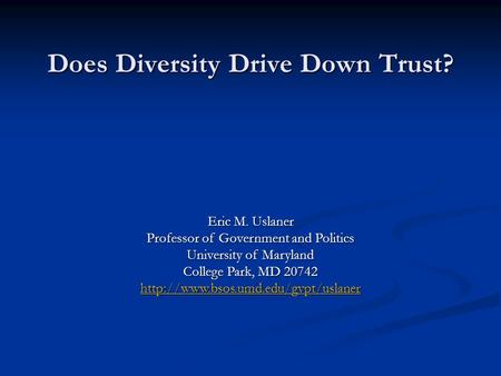 Does Diversity Drive Down Trust? Eric M. Uslaner Professor of Government and Politics University of Maryland College Park, MD 20742