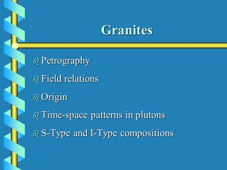 Granites b Petrography b Field relations b Origin b Time-space patterns in plutons b S-Type and I-Type compositions.