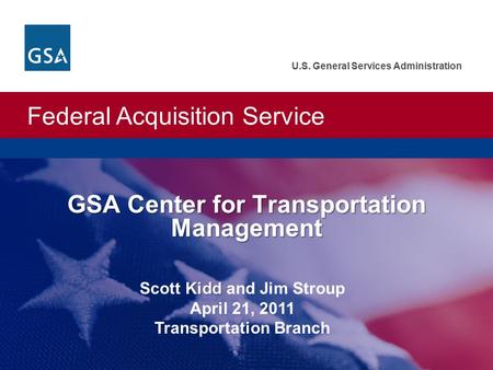 Federal Acquisition Service U.S. General Services Administration GSA Center for Transportation Management Kidd Scott Kidd and Jim Stroup April 21, 2011.