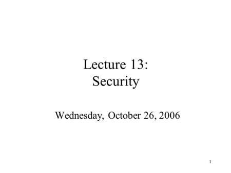 1 Lecture 13: Security Wednesday, October 26, 2006.