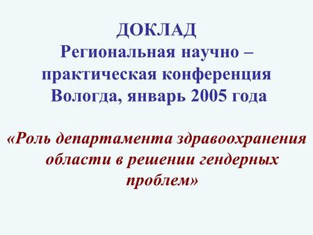 ДОКЛАД Региональная научно – практическая конференция Вологда, январь 2005 года «Роль департамента здравоохранения области в решении гендерных проблем»