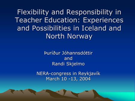 Flexibility and Responsibility in Teacher Education: Experiences and Possibilities in Iceland and North Norway Þuríður Jóhannsdóttir and Randi Skjelmo.