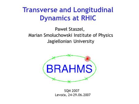 Transverse and Longitudinal Dynamics at RHIC Paweł Staszel, Marian Smoluchowski Institute of Physics Jagiellonian University SQM 2007 Levo č a, 24–29.06.2007.