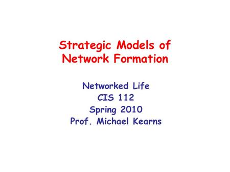 Strategic Models of Network Formation Networked Life CIS 112 Spring 2010 Prof. Michael Kearns.