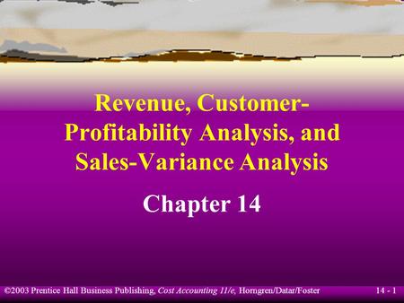 14 - 1 ©2003 Prentice Hall Business Publishing, Cost Accounting 11/e, Horngren/Datar/Foster Revenue, Customer- Profitability Analysis, and Sales-Variance.