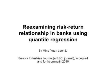 Reexamining risk-return relationship in banks using quantile regression By Ming-Yuan Leon Li Service Industries Journal (a SSCI journal), accepted and.