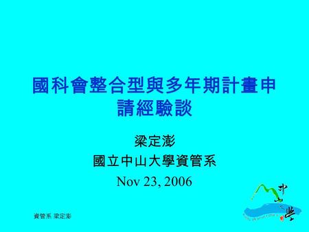 資管系 梁定澎 國科會整合型與多年期計畫申 請經驗談 梁定澎 國立中山大學資管系 Nov 23, 2006.