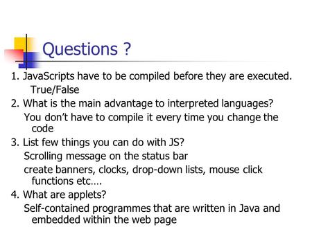 Questions ? 1. JavaScripts have to be compiled before they are executed. True/False 2. What is the main advantage to interpreted languages? You don’t have.