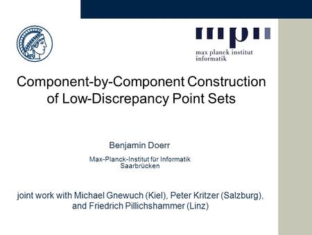 Benjamin Doerr Max-Planck-Institut für Informatik Saarbrücken Component-by-Component Construction of Low-Discrepancy Point Sets joint work with Michael.