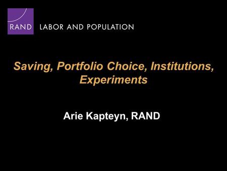 Saving, Portfolio Choice, Institutions, Experiments Arie Kapteyn, RAND.