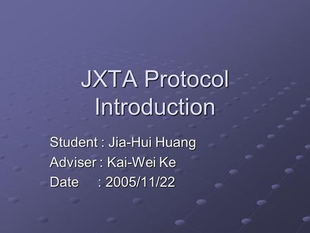 JXTA Protocol Introduction Student : Jia-Hui Huang Adviser : Kai-Wei Ke Date : 2005/11/22.