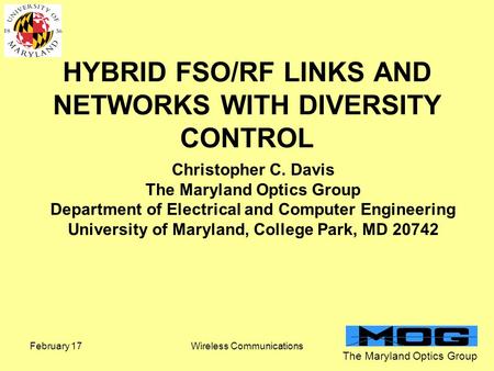 The Maryland Optics Group February 17Wireless Communications HYBRID FSO/RF LINKS AND NETWORKS WITH DIVERSITY CONTROL Christopher C. Davis The Maryland.