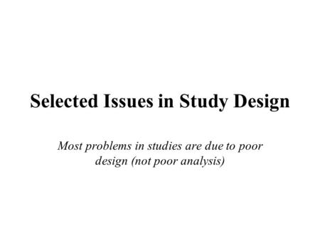 Selected Issues in Study Design Most problems in studies are due to poor design (not poor analysis)