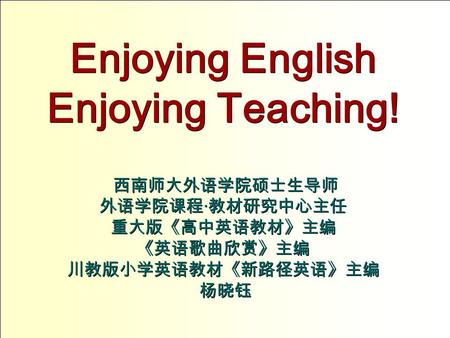 Enjoying English Enjoying Teaching! 西南师大外语学院硕士生导师 外语学院课程 · 教材研究中心主任 重大版《高中英语教材》主编 《英语歌曲欣赏》主编 川教版小学英语教材《新路径英语》主编 杨晓钰.