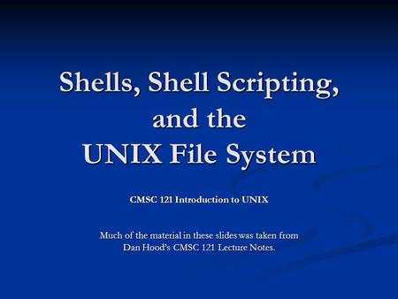 Shells, Shell Scripting, and the UNIX File System CMSC 121 Introduction to UNIX Much of the material in these slides was taken from Dan Hood’s CMSC 121.