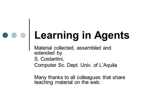 Learning in Agents Material collected, assembled and extended by S. Costantini, Computer Sc. Dept. Univ. of L’Aquila Many thanks to all colleagues that.